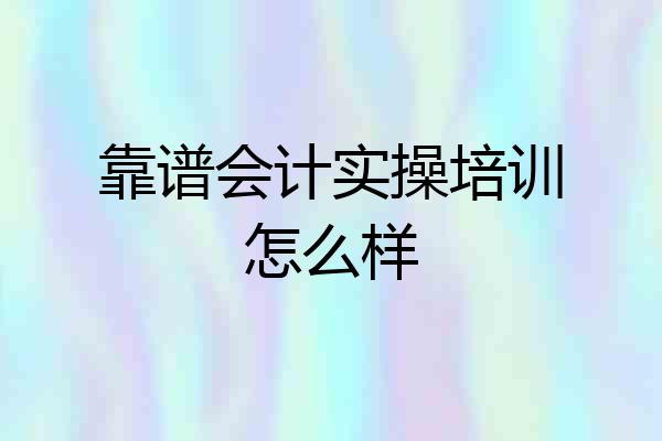 靠谱会计实操培训怎么样