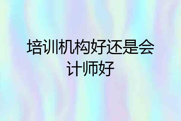 培训机构好还是会计师好