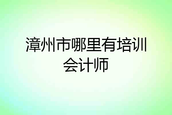 漳州市哪里有培训会计师