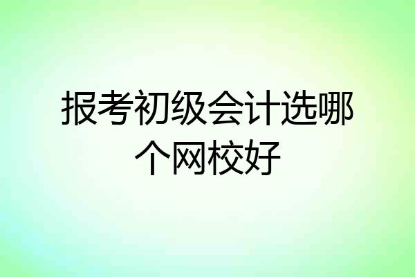 报考初级会计选哪个网校好