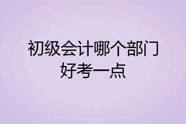 初级会计哪个部门好考一点