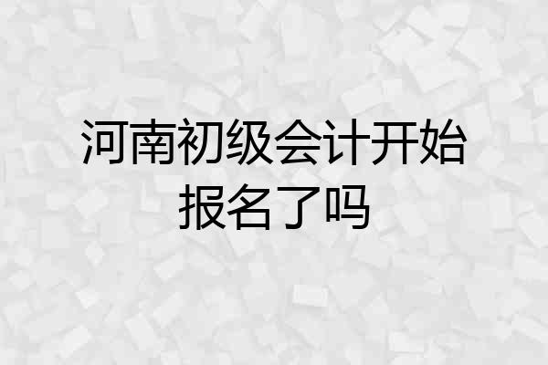 河南初级会计开始报名了吗