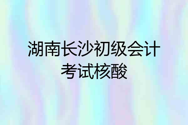 湖南长沙初级会计考试核酸