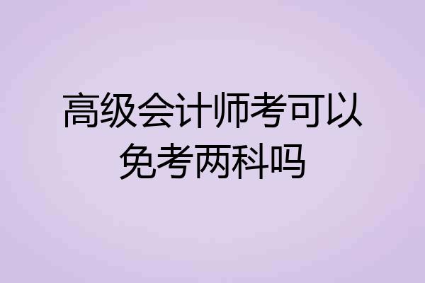高级会计师考可以免考两科吗
