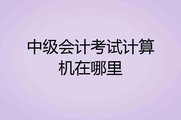 中级会计考试计算机在哪里