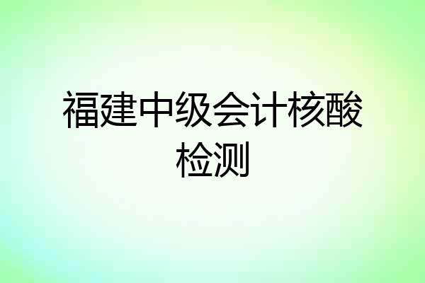 福建中级会计核酸检测