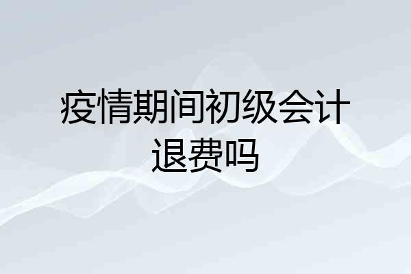 疫情期间初级会计退费吗