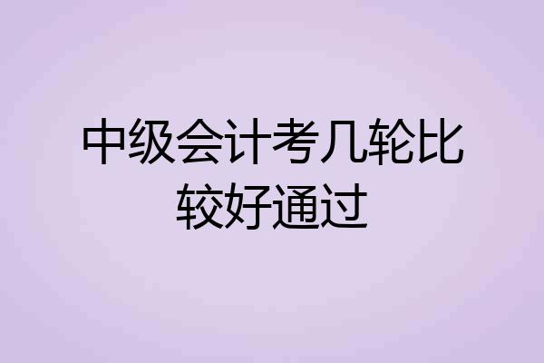 中级会计考几轮比较好通过