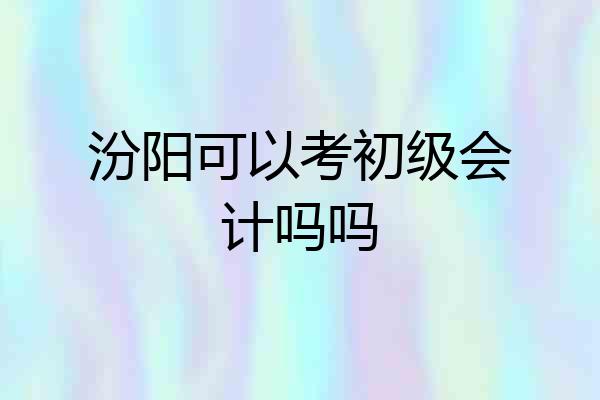 汾阳可以考初级会计吗吗