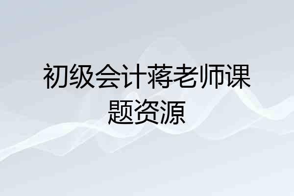 初级会计蒋老师课题资源