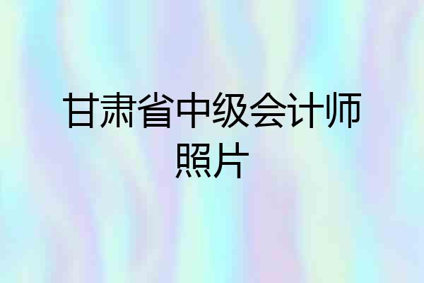 甘肃省中级会计师照片