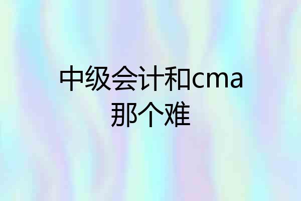 中级会计和cma那个难