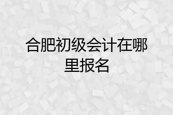 合肥初级会计在哪里报名