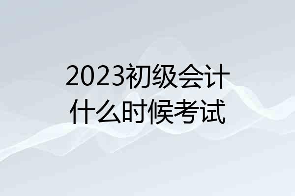 2023初级会计什么时候考试