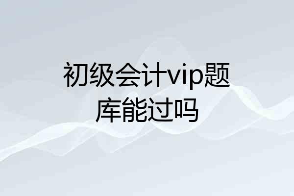 初级会计vip题库能过吗