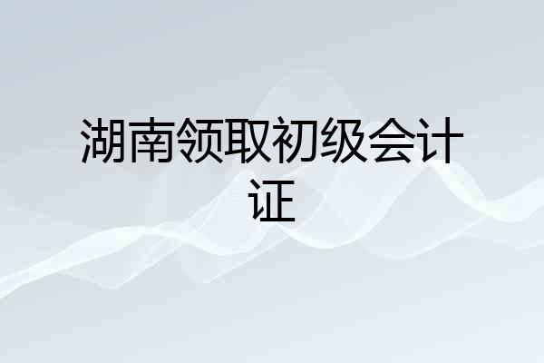 湖南领取初级会计证