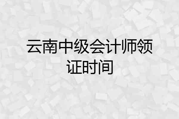 云南中级会计师领证时间