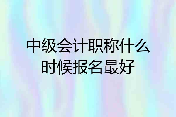 中级会计职称什么时候报名最好