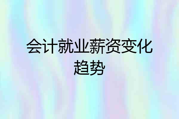 会计就业薪资变化趋势