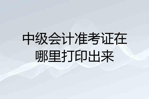中级会计准考证在哪里打印出来