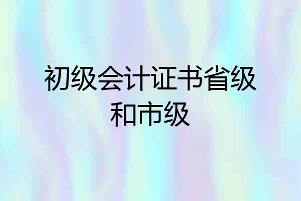 初级会计证书省级和市级