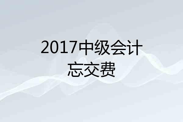 2017中级会计忘交费