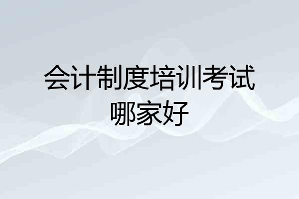 会计制度培训考试哪家好