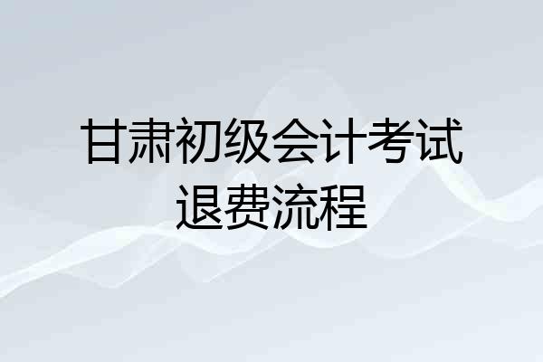甘肃初级会计考试退费流程
