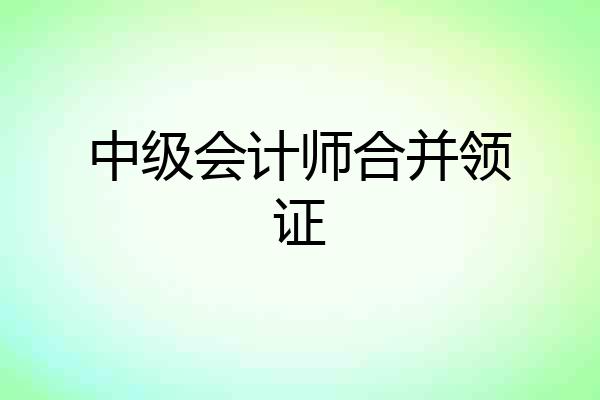 中级会计师合并领证