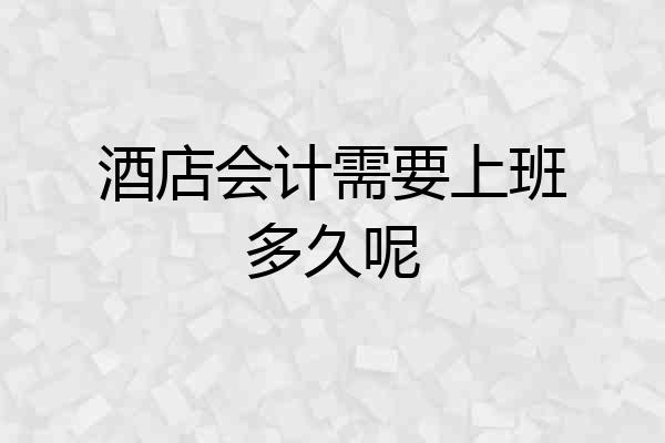 酒店会计需要上班多久呢