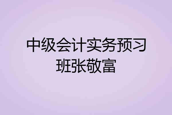中级会计实务预习班张敬富