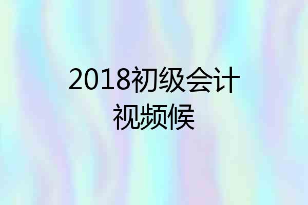 2018初级会计视频候