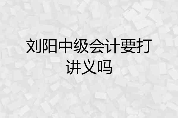 刘阳中级会计要打讲义吗
