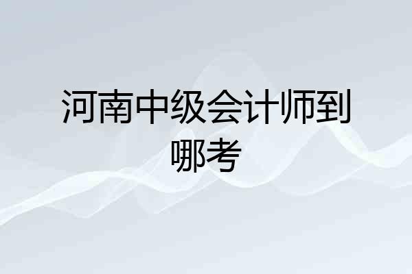 河南中级会计师到哪考