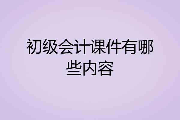 初级会计课件有哪些内容