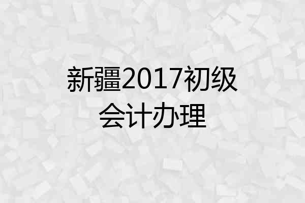 新疆2017初级会计办理