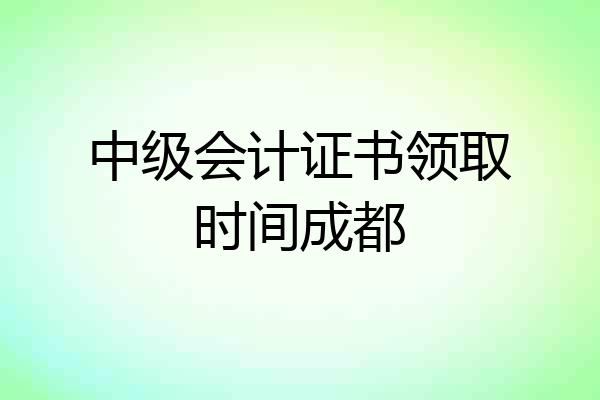 中级会计证书领取时间成都