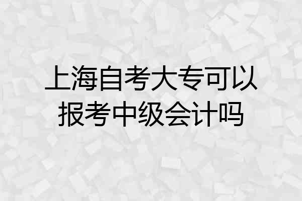 上海自考大专可以报考中级会计吗