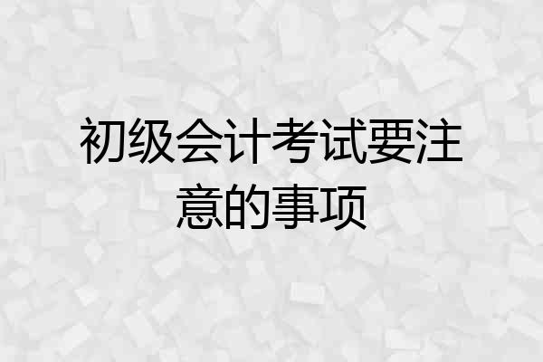初级会计考试要注意的事项