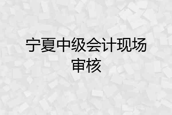 宁夏中级会计现场审核