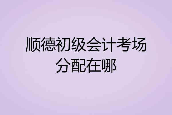 顺德初级会计考场分配在哪