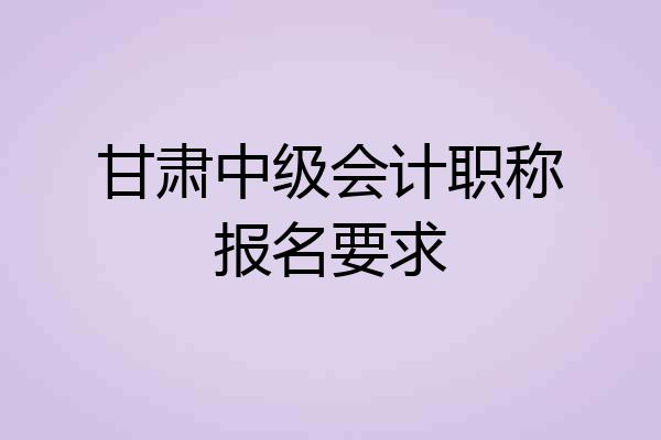 甘肃中级会计职称报名要求