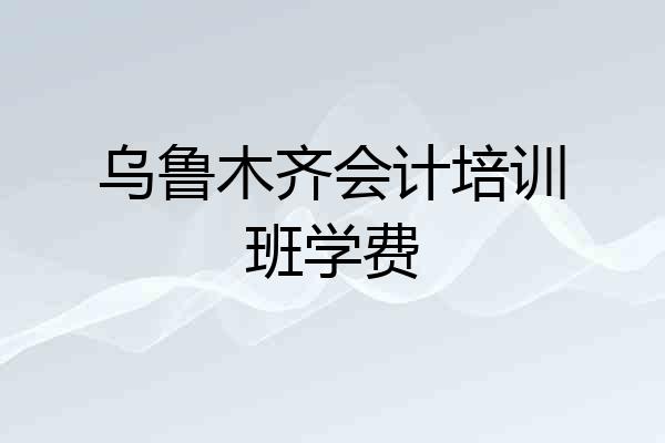 乌鲁木齐会计培训班学费