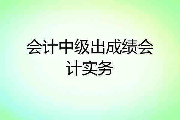 会计中级出成绩会计实务