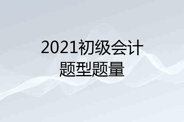2021初级会计题型题量