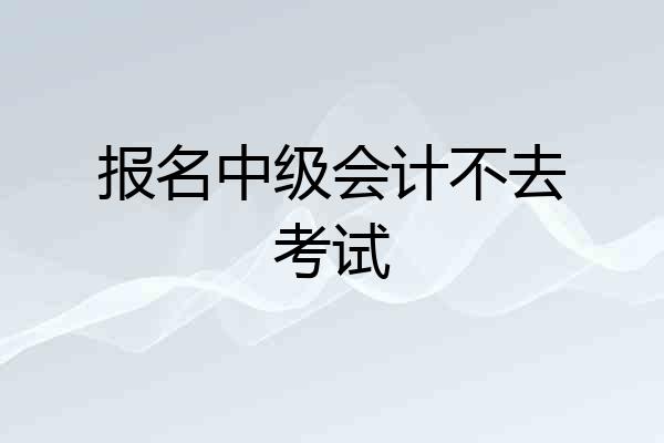 报名中级会计不去考试