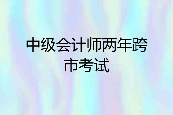 中级会计师两年跨市考试