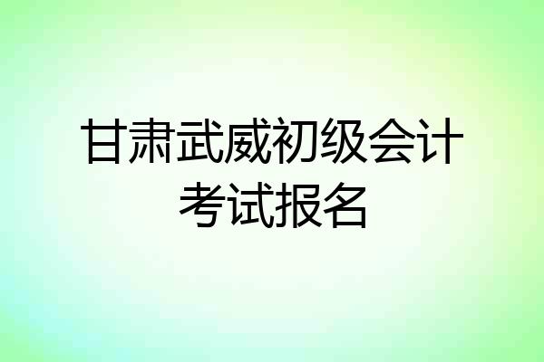 甘肃武威初级会计考试报名