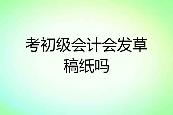 考初级会计会发草稿纸吗