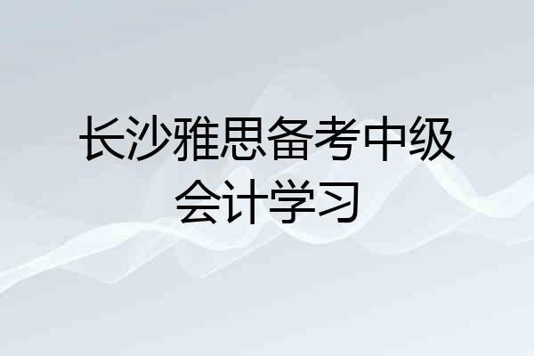 长沙雅思备考中级会计学习